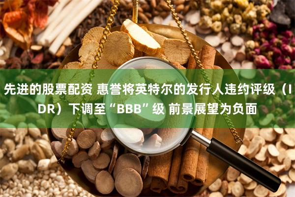 先进的股票配资 惠誉将英特尔的发行人违约评级（IDR）下调至“BBB”级 前景展望为负面