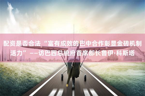 配资是否合法 “富有成效的巴中合作彰显金砖机制活力” ——访巴西总统府首席部长鲁伊·科斯塔