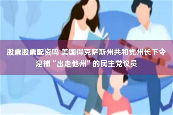 股票股票配资吗 美国得克萨斯州共和党州长下令逮捕“出走他州”的民主党议员