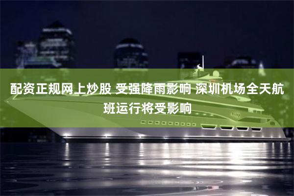 配资正规网上炒股 受强降雨影响 深圳机场全天航班运行将受影响