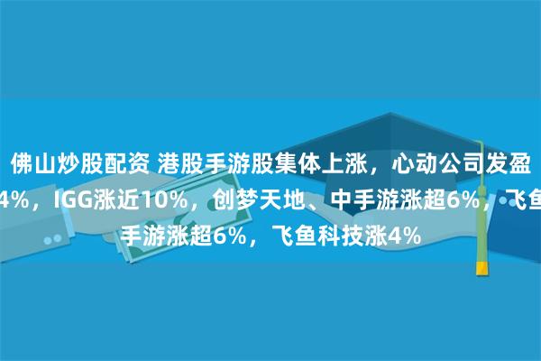 佛山炒股配资 港股手游股集体上涨，心动公司发盈喜大涨超24%，IGG涨近10%，创梦天地、中手游涨超6%，飞鱼科技涨4%