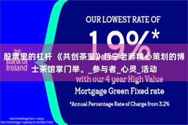 股票里的杠杆 《共创茶室》哲宁老师精心策划的博士茶馆掌门举。_参与者_心灵_活动
