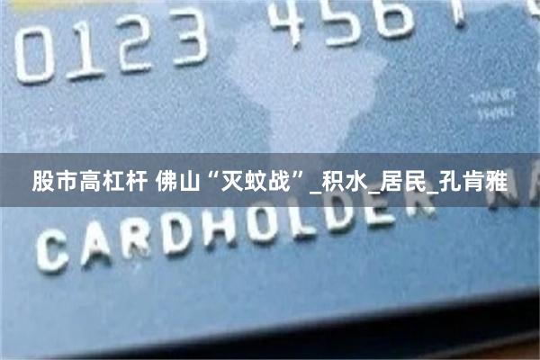股市高杠杆 佛山“灭蚊战”_积水_居民_孔肯雅