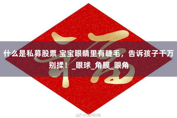 什么是私募股票 宝宝眼睛里有睫毛，告诉孩子千万别揉！_眼球_角膜_眼角