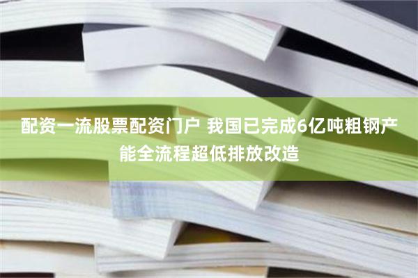 配资一流股票配资门户 我国已完成6亿吨粗钢产能全流程超低排放改造