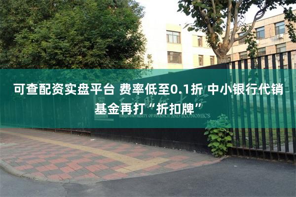 可查配资实盘平台 费率低至0.1折 中小银行代销基金再打“折扣牌”