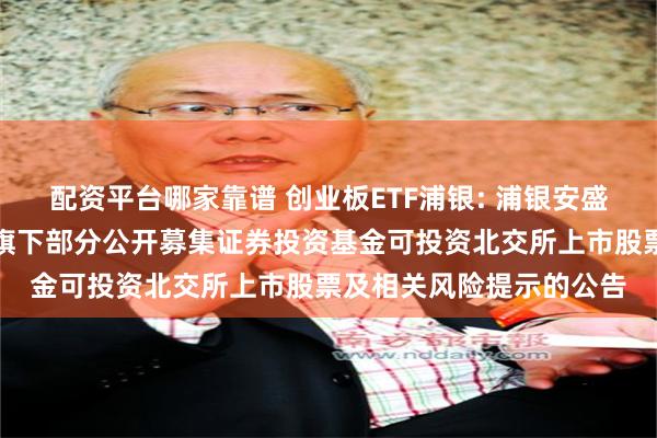配资平台哪家靠谱 创业板ETF浦银: 浦银安盛基金管理有限公司关于旗下部分公开募集证券投资基金可投资北交所上市股票及相关风险提示的公告