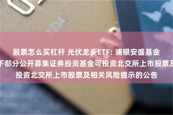 股票怎么买杠杆 光伏龙头ETF: 浦银安盛基金管理有限公司关于旗下部分公开募集证券投资基金可投资北交所上市股票及相关风险提示的公告