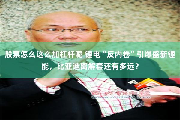 股票怎么这么加杠杆呢 锂电“反内卷”引爆盛新锂能，比亚迪离解套还有多远？