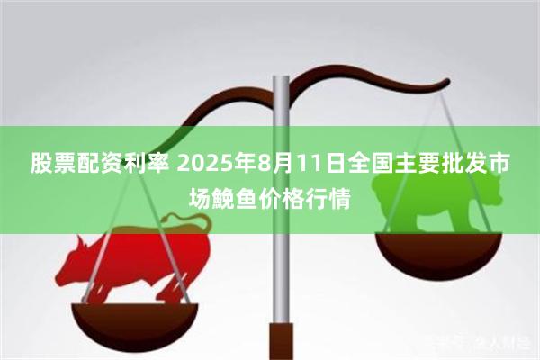 股票配资利率 2025年8月11日全国主要批发市场鮸鱼价格行情