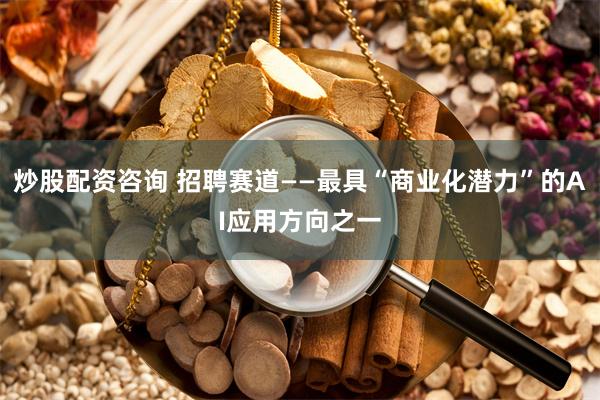 炒股配资咨询 招聘赛道——最具“商业化潜力”的AI应用方向之一