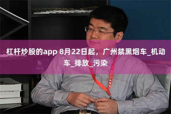 杠杆炒股的app 8月22日起，广州禁黑烟车_机动车_排放_污染