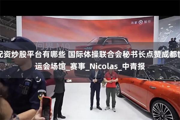 配资炒股平台有哪些 国际体操联合会秘书长点赞成都世运会场馆_赛事_Nicolas_中青报
