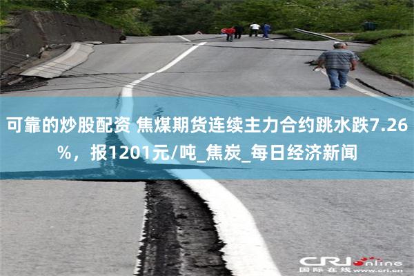 可靠的炒股配资 焦煤期货连续主力合约跳水跌7.26%，报1201元/吨_焦炭_每日经济新闻
