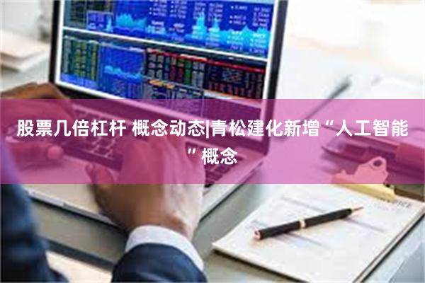 股票几倍杠杆 概念动态|青松建化新增“人工智能”概念
