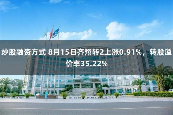 炒股融资方式 8月15日齐翔转2上涨0.91%，转股溢价率35.22%