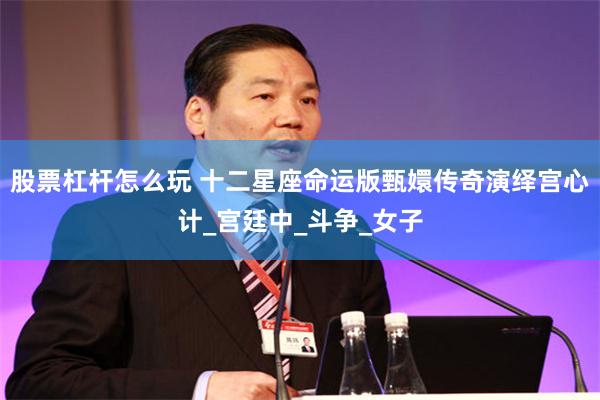 股票杠杆怎么玩 十二星座命运版甄嬛传奇演绎宫心计_宫廷中_斗争_女子