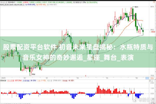 股票配资平台软件 初音未来星盘揭秘：水瓶特质与音乐女神的奇妙邂逅_星座_舞台_表演
