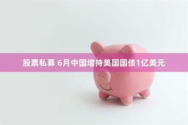 股票私募 6月中国增持美国国债1亿美元
