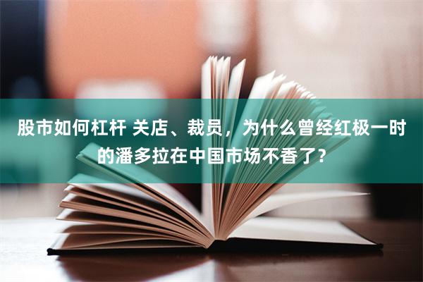 股市如何杠杆 关店、裁员，为什么曾经红极一时的潘多拉在中国市场不香了？