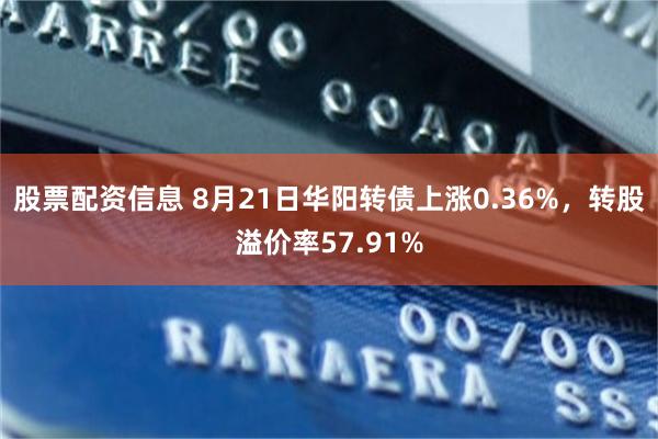 股票配资信息 8月21日华阳转债上涨0.36%，转股溢价率57.91%