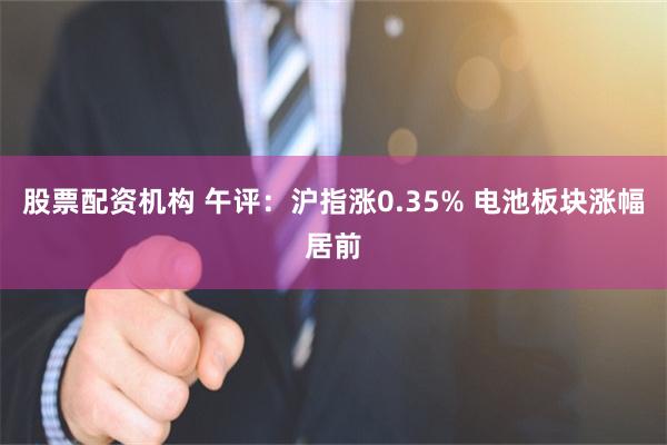 股票配资机构 午评：沪指涨0.35% 电池板块涨幅居前