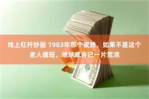 线上杠杆炒股 1983年那个夜晚，如果不是这个老人值班，地球或许已一片荒凉