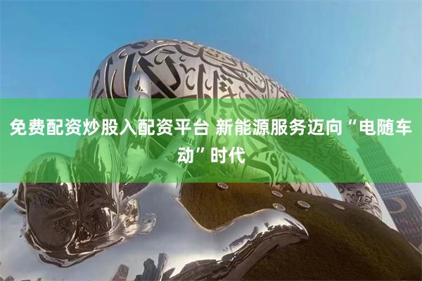 免费配资炒股入配资平台 新能源服务迈向“电随车动”时代