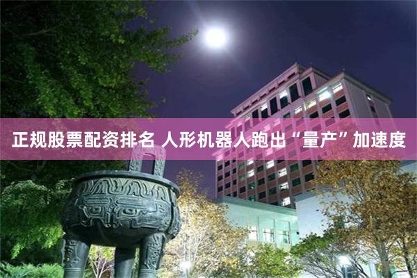 正规股票配资排名 人形机器人跑出“量产”加速度