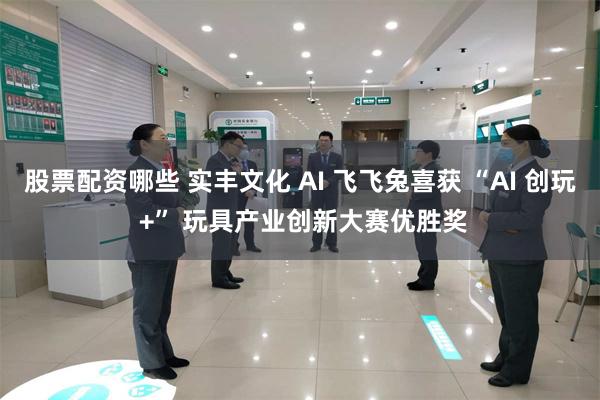 股票配资哪些 实丰文化 AI 飞飞兔喜获 “AI 创玩 +” 玩具产业创新大赛优胜奖