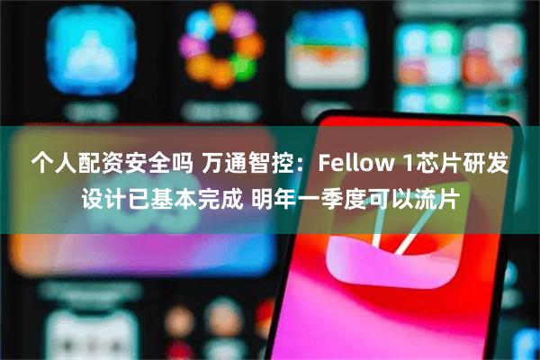个人配资安全吗 万通智控：Fellow 1芯片研发设计已基本完成 明年一季度可以流片